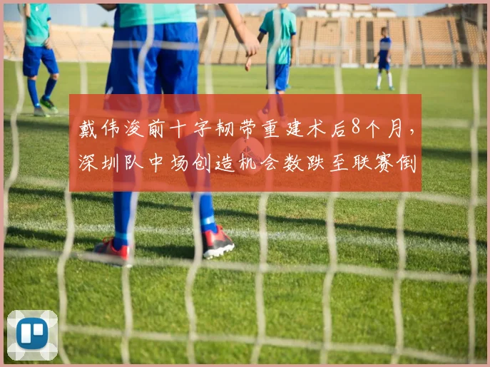 戴伟浚前十字韧带重建术后8个月，深圳队中场创造机会数跌至联赛倒数第三