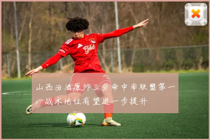 山西汾酒原帅三分命中率联盟第一，战术地位有望进一步提升