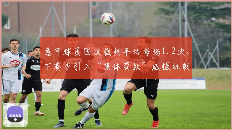 意甲球员围攻裁判平均每场1.2次，下赛季引入“集体罚款”威慑机制？