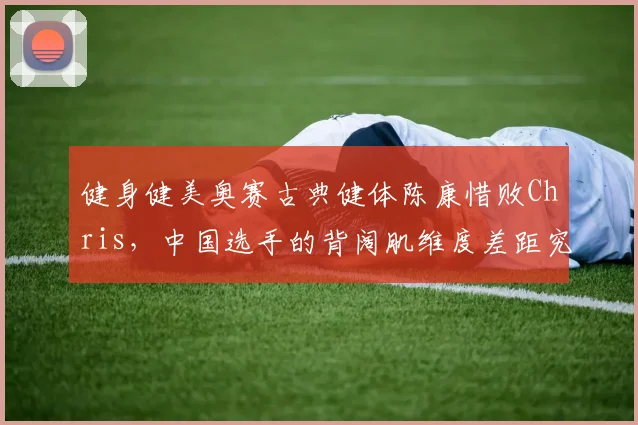 健身健美奥赛古典健体陈康惜败Chris，中国选手的背阔肌维度差距究竟有多大？