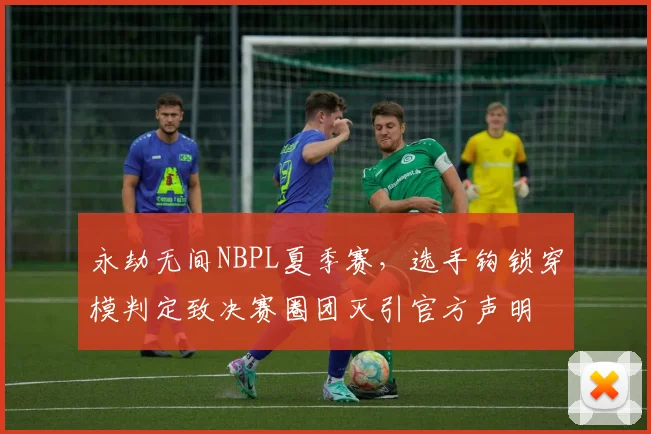 永劫无间NBPL夏季赛，选手钩锁穿模判定致决赛圈团灭引官方声明