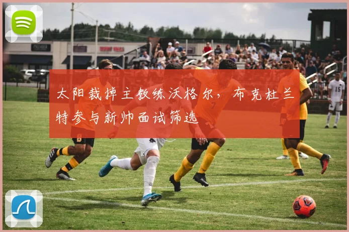 太阳裁掉主教练沃格尔，布克杜兰特参与新帅面试筛选