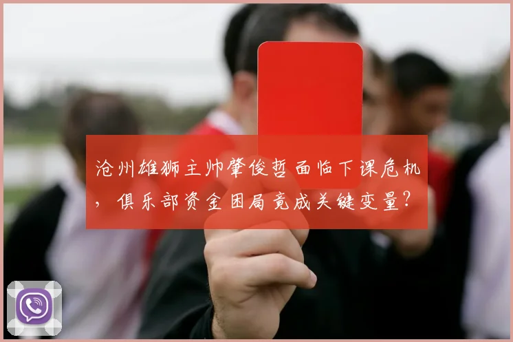 沧州雄狮主帅肇俊哲面临下课危机，俱乐部资金困局竟成关键变量？