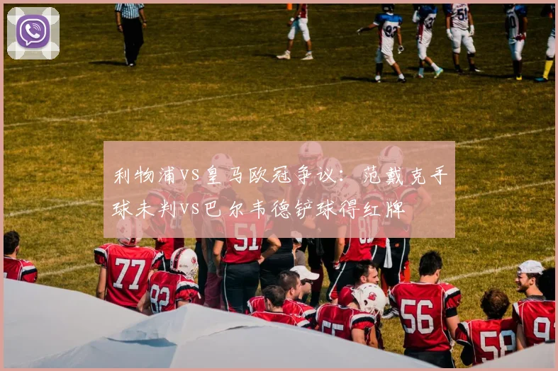 利物浦vs皇马欧冠争议：范戴克手球未判vs巴尔韦德铲球得红牌